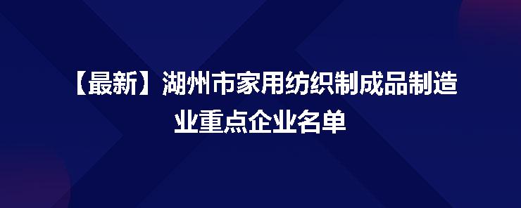 湖州市家用紡織制成品制造業(yè)重點(diǎn)企業(yè)名單發(fā)布，彰顯產(chǎn)業(yè)集聚新動能